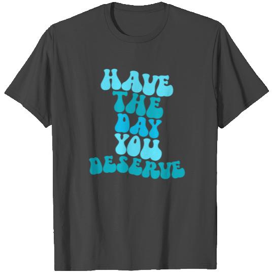 Have The Day You Deserve T Shirts