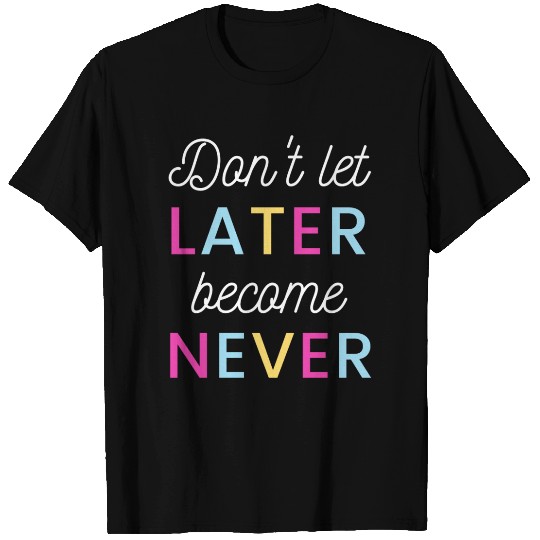 Don't let later become never T Shirts