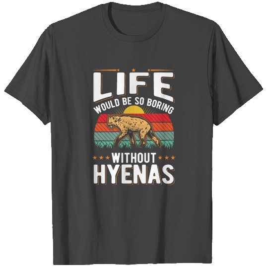 Life Would Be So Boring Without Hyenas Hyena T Shirts
