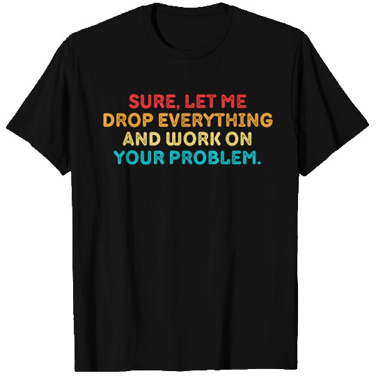 Sure Let Me Drop Everything And Work On Your Probl T Shirts
