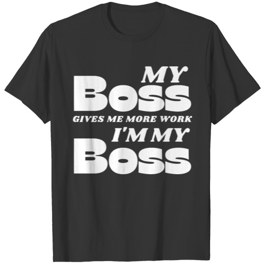 My boss gives me more work. I'm my boss T Shirts