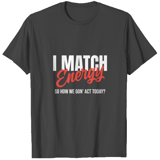 I Match Energy so how we gon' act today T Shirts