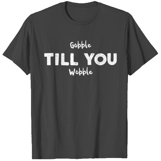 Gobble Till You Wobble T Shirts
