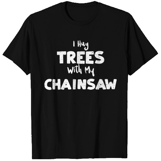 I Hug Trees With My Chainsaw T Shirts