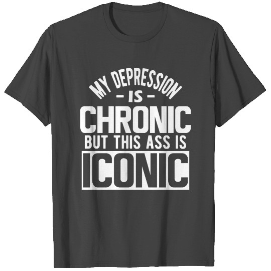 My depression is chronic but this ass is iconic T Shirts