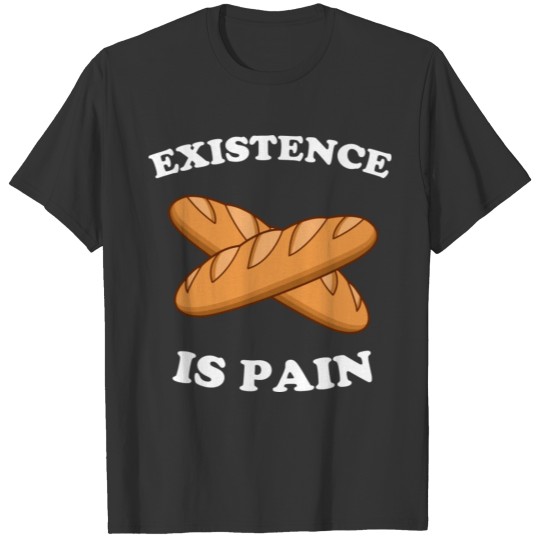 Existence Is Pain Funny French Bread Baguette T Shirts