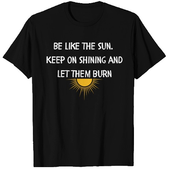 Be like the sun Keep on shining and let them burn T Shirts