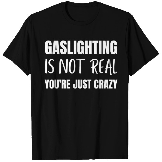 Gaslighting is Not Real You're Just Crazy T Shirts