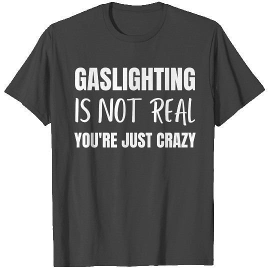 Gaslighting is Not Real You're Just Crazy T Shirts