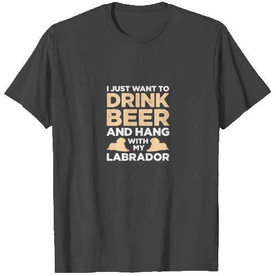 I Just Want To Drink Beer & Hang With My Labrador T Shirts