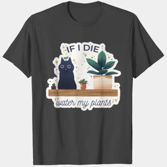 If I die water my plants T Shirts