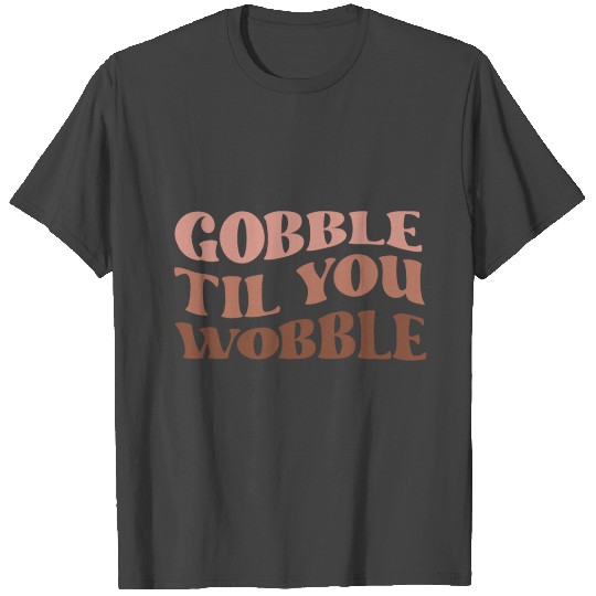 Thanksgiving Gobble til you wobble T Shirts