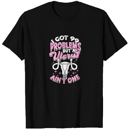 I got 99 problems but a uterus ain't one - uterus T Shirts