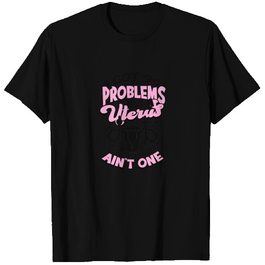 I got 99 problems but a uterus ain't one - T Shirts