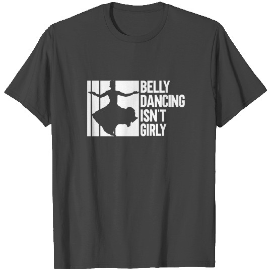 Belly Dancing Isn't Girly - Belly Dance Dancer T Shirts