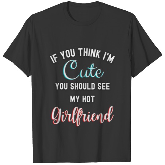 If You Think I m Cute You Should See My Girlfriend T Shirts