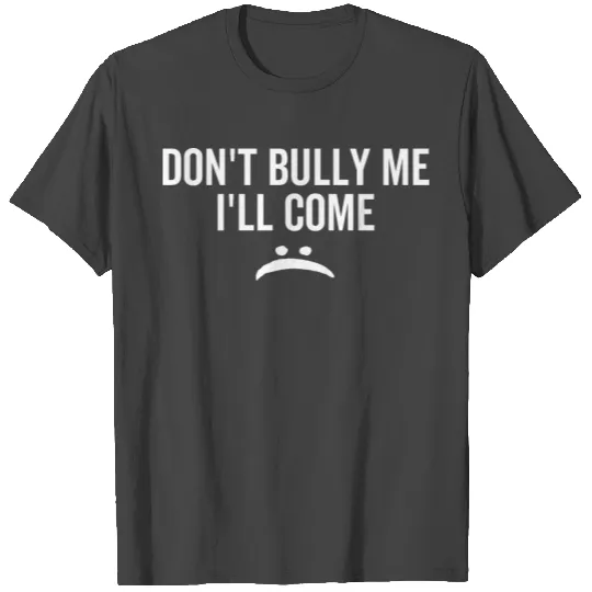 Don't Bully Me I'll Come T Shirts