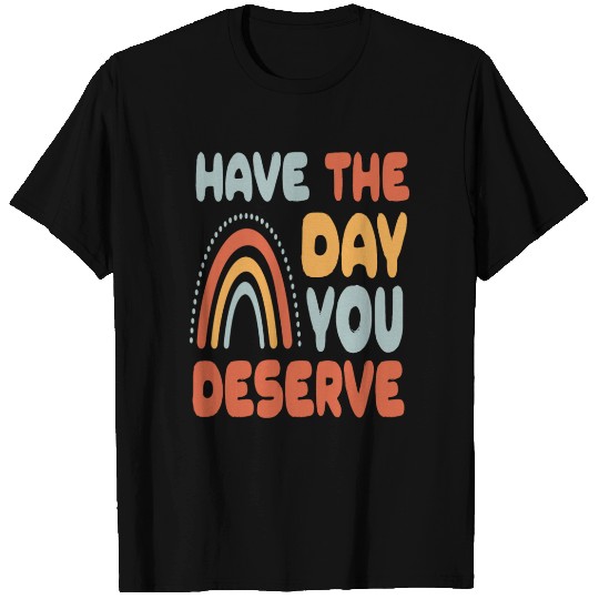 Have The Day You Deserve T Shirts