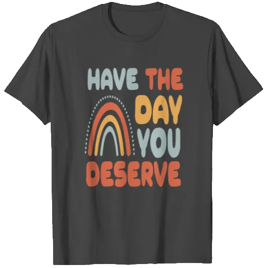 Have The Day You Deserve T Shirts