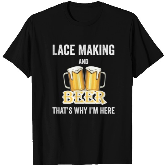 Lace Making And Beer That's Why I'm Here T Shirts