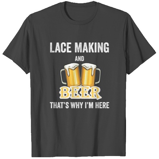 Lace Making And Beer That's Why I'm Here T Shirts
