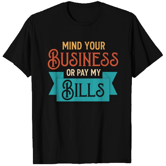MIND YOUR BUSINESS OR PAY MY BILLS T Shirts