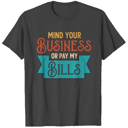 MIND YOUR BUSINESS OR PAY MY BILLS T Shirts