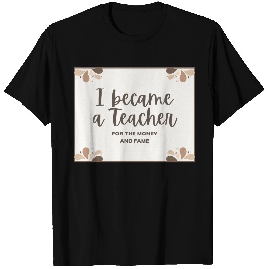 I became a teacher for the money and fame T Shirts