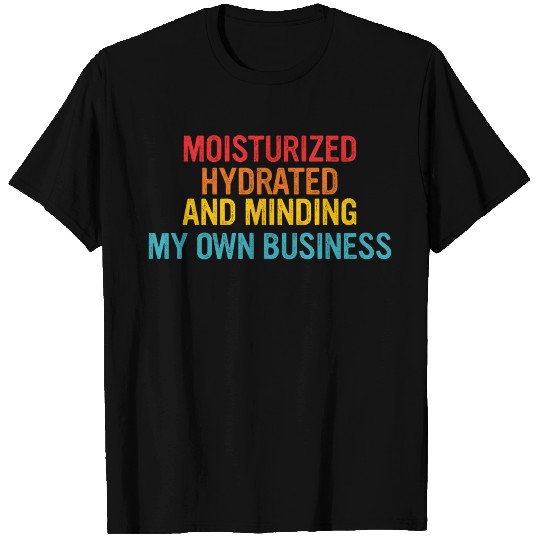 Moisturized Hydrated And Minding My Own Business T Shirts