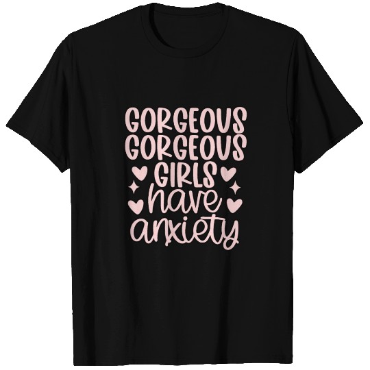 Gorgeous Gorgeous Girls Have Anxiety T Shirts