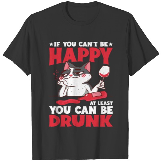 If You Can't Be Happy, At Least You Can Be Drunk T Shirts