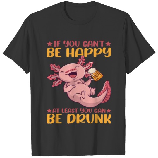 If You Can't Be Happy, At Least You Can Be Drunk 2 T Shirts
