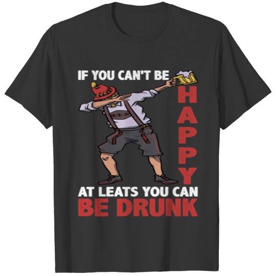 If You Can't Be Happy, At Least You Can Be Drunk 3 T Shirts