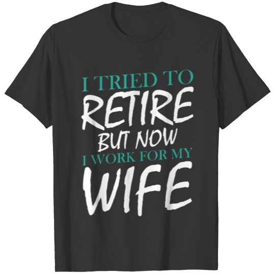 I Tried To Retire But Now I Work For My Wife T Shirts