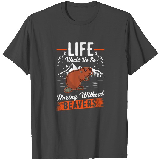 Life Would Be So Boring Without Beavers Beaver T Shirts