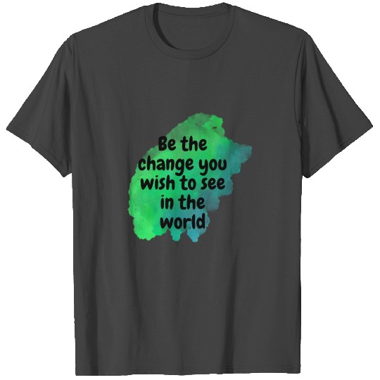 be the change you wish to see in the world T Shirts