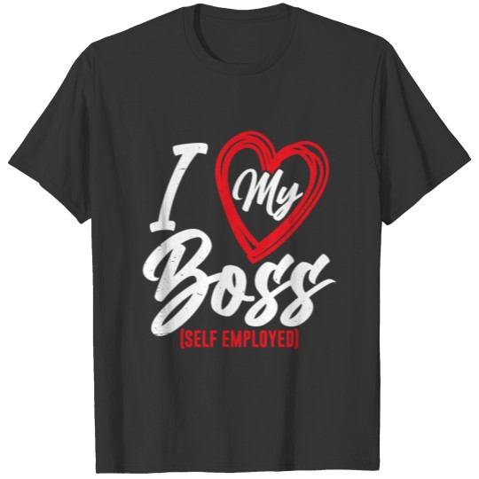 I Love My Boss Self Employed Job Work Freelancer T Shirts