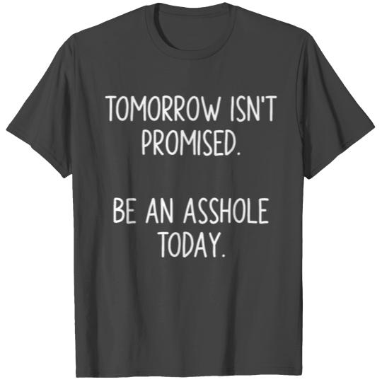 Tomorrow Isn't Promised. Be An Asshole Today T Shirts