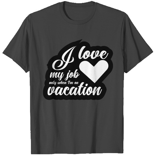 I Love My Job Only When I'm On Vacation T Shirts