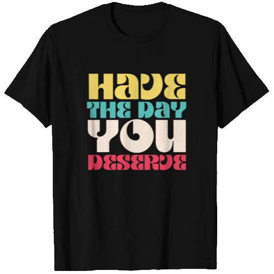 Have the Day You Deserve T Shirts