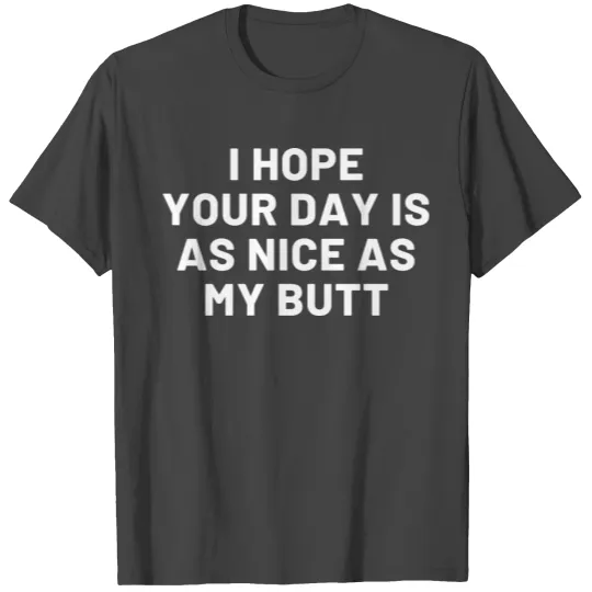 I hope your day is as nice as my butt T Shirts