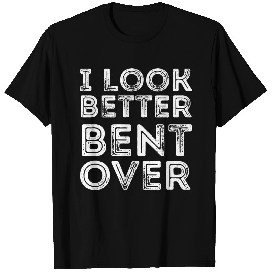 I Look Better Bent Over T Shirts