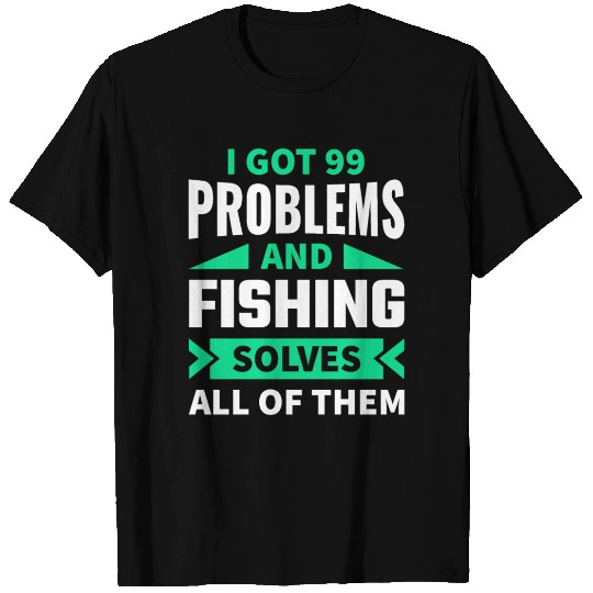 I got 99 Problems and Fishing T Shirts