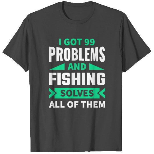 I got 99 Problems and Fishing T Shirts