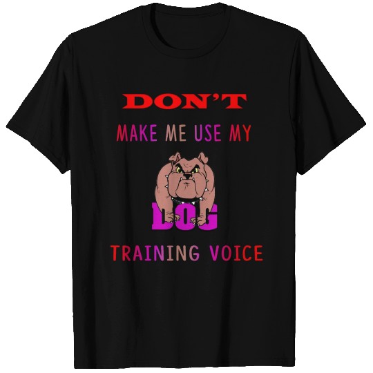 Don't Make Me Use My Dog Training Voice version 2 T Shirts