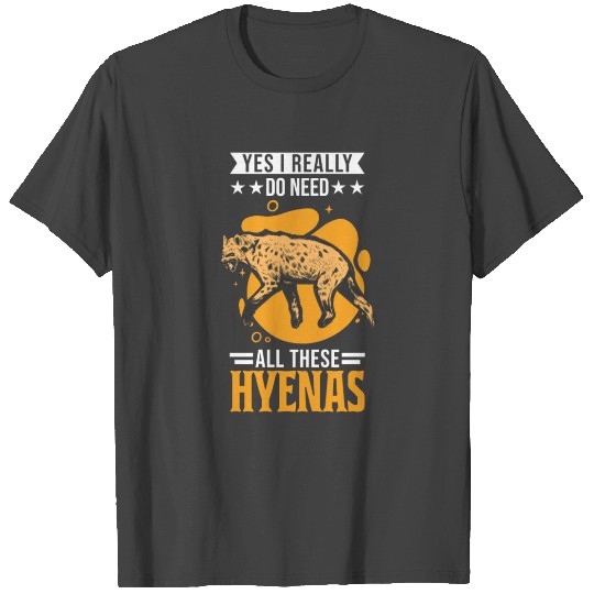 Yes I Really Do Need All These Hyenas Hyena T Shirts