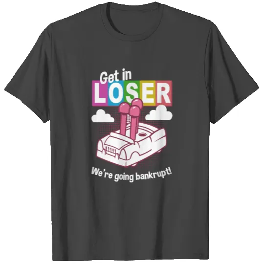 Get In Loser We're Going Bankrupt T Shirts