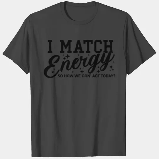 I Match Energy So How We Gon' Act Today T Shirts