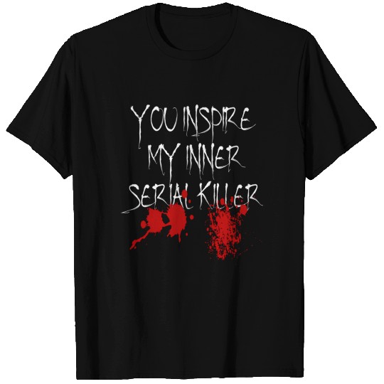 You Inspire My Inner Serial Killer Scary Creepy Ps T Shirts