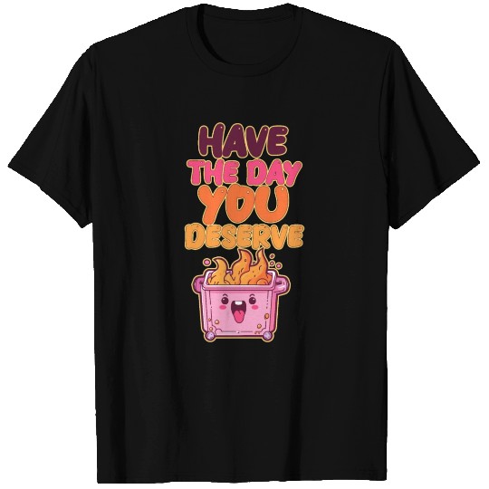 Have The Day You Deserve - Dumpster Fire T Shirts